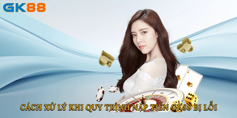 Cách xử lý khi quy trình nạp tiền GK88 bị lỗi