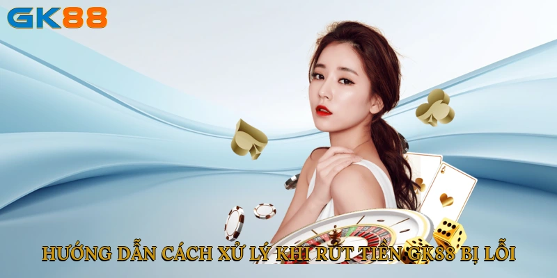 Hướng dẫn cách xử lý khi rút tiền GK88 bị lỗi