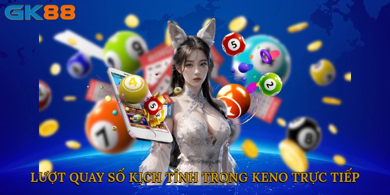 luot-quay-so-kich-tinh-trong-keno-truc-tiep