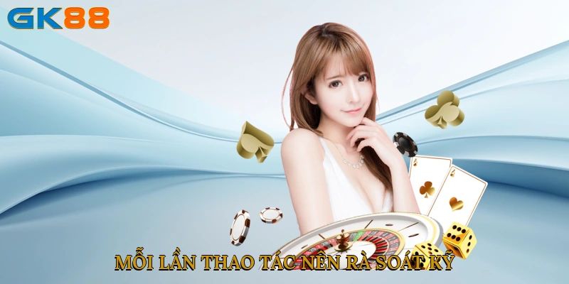 Mỗi lần thao tác, nên rà soát kỹ