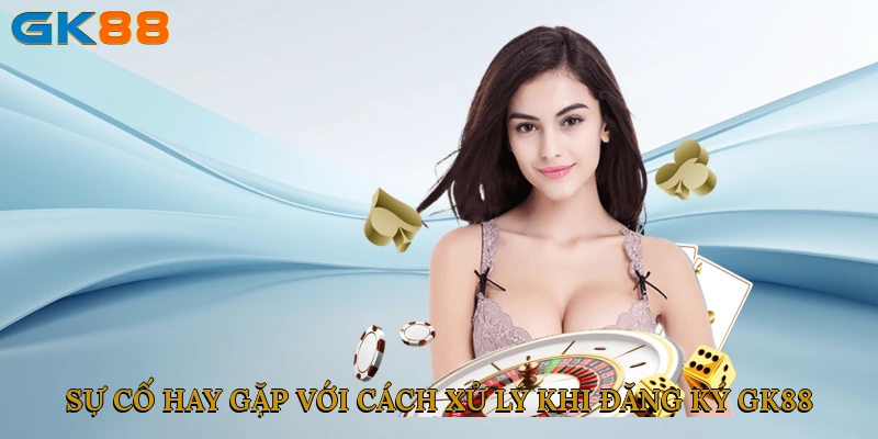 Sự cố hay gặp với cách xử lý khi đăng Ký GK88 cho người chơi